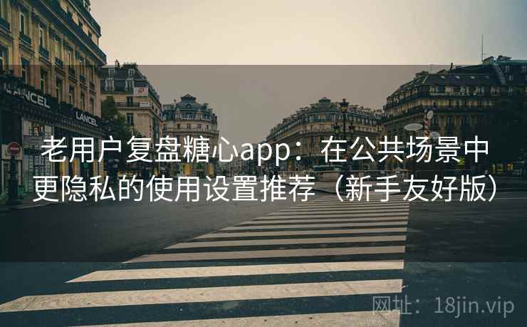 老用户复盘糖心app：在公共场景中更隐私的使用设置推荐（新手友好版）