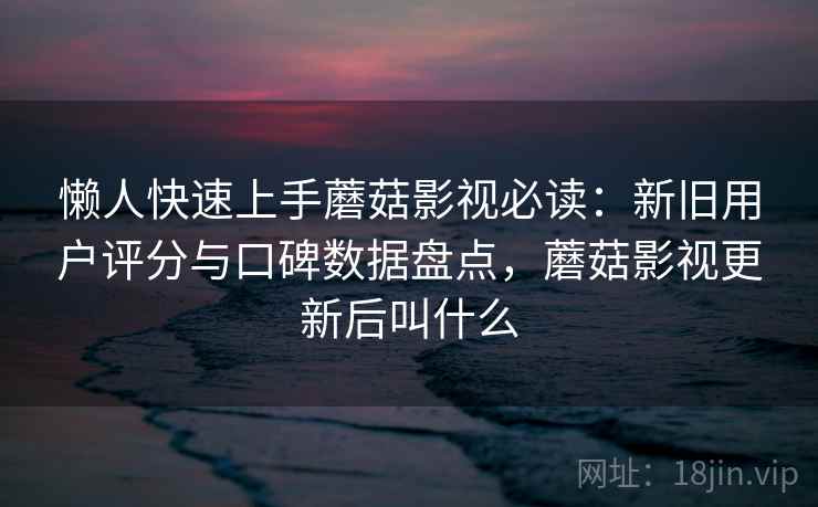 懒人快速上手蘑菇影视必读：新旧用户评分与口碑数据盘点，蘑菇影视更新后叫什么
