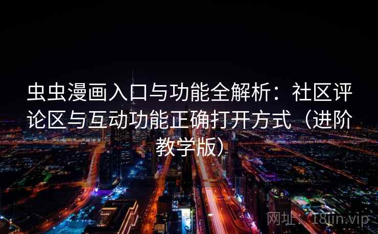 虫虫漫画入口与功能全解析：社区评论区与互动功能正确打开方式（进阶教学版）