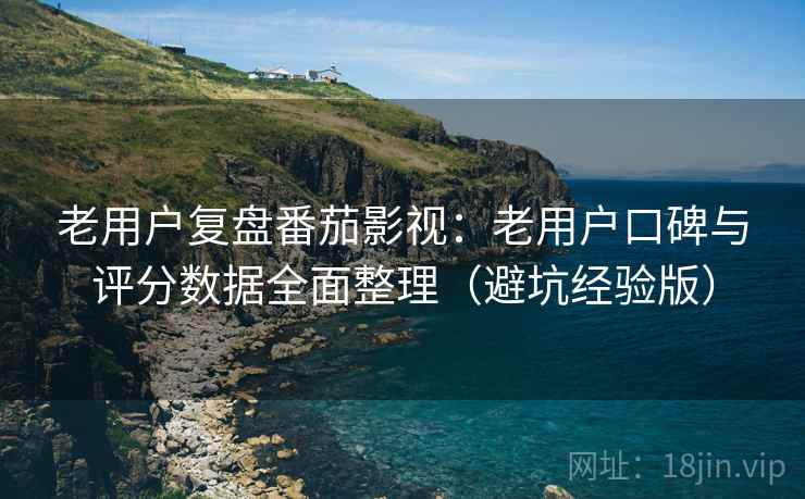 老用户复盘番茄影视：老用户口碑与评分数据全面整理（避坑经验版）