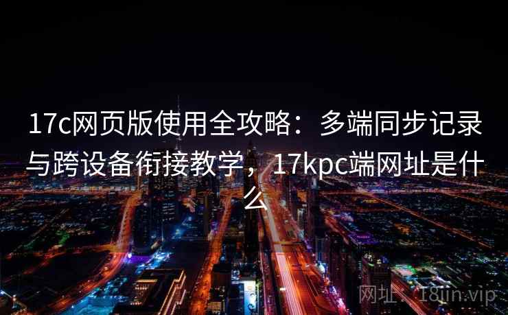 17c网页版使用全攻略：多端同步记录与跨设备衔接教学，17kpc端网址是什么