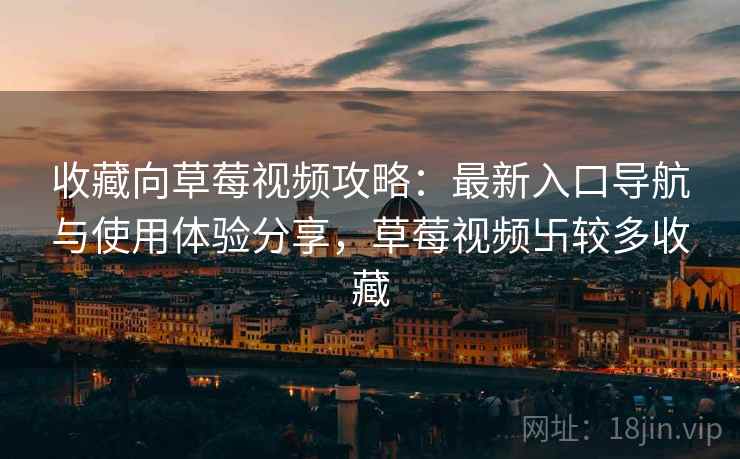 收藏向草莓视频攻略：最新入口导航与使用体验分享，草莓视频卐较多收藏