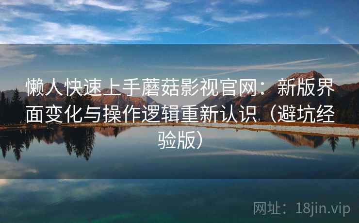 懒人快速上手蘑菇影视官网:新版界面变化与操作逻辑重新认识(避坑经验版) 懒人快速上手蘑菇影视官网:新版界面变化与操作逻辑重新认识(避坑经验版)