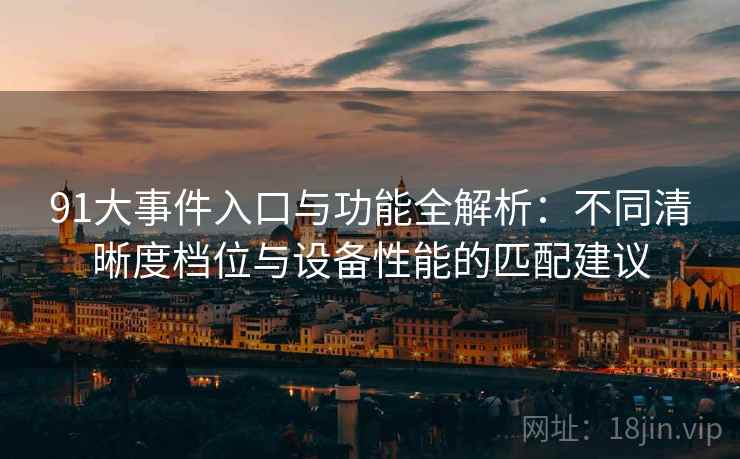 91大事件入口与功能全解析：不同清晰度档位与设备性能的匹配建议