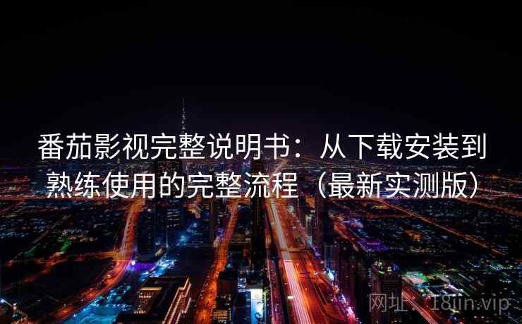 番茄影视完整说明书：从下载安装到熟练使用的完整流程（最新实测版）