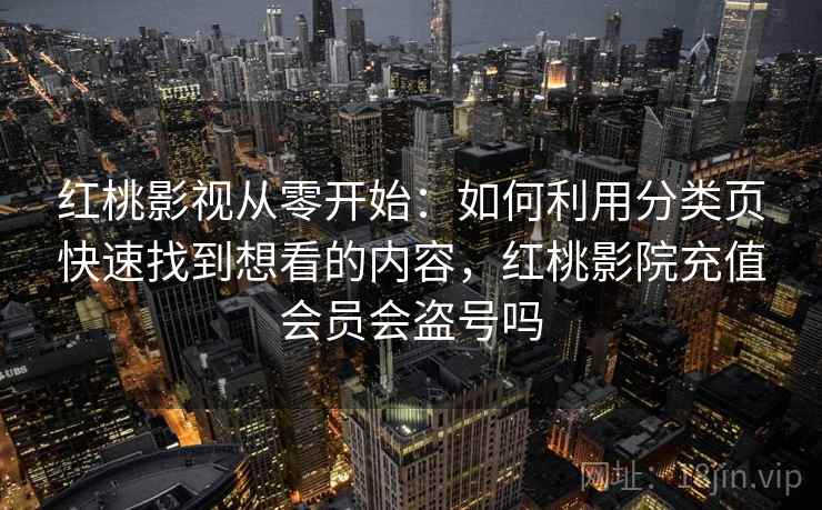 红桃影视从零开始：如何利用分类页快速找到想看的内容，红桃影院充值会员会盗号吗