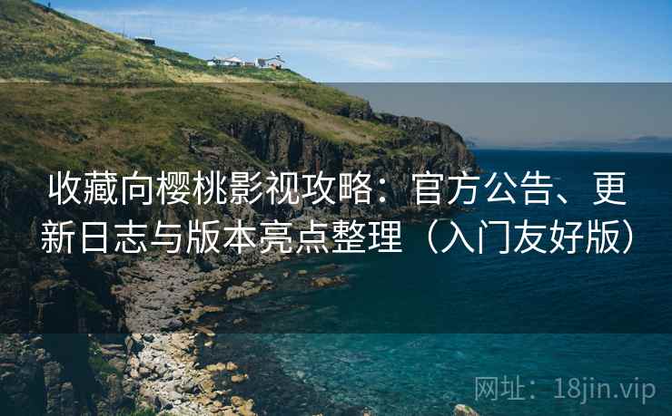 收藏向樱桃影视攻略:官方公告、更新日志与版本亮点整理(入门友好版) 收藏向樱桃影视攻略:官方公告、更新日志与版本亮点整理(入门友好版)