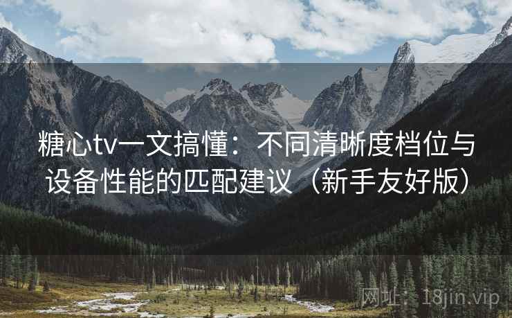 糖心tv一文搞懂：不同清晰度档位与设备性能的匹配建议（新手友好版）
