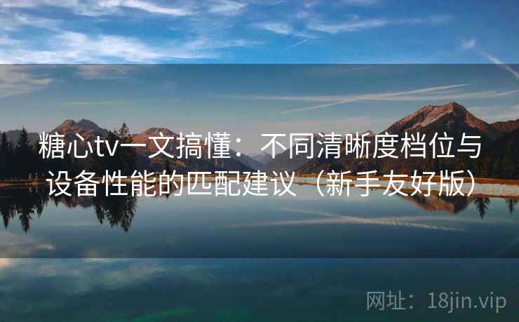 糖心tv一文搞懂：不同清晰度档位与设备性能的匹配建议（新手友好版）