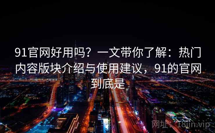 91官网好用吗？一文带你了解：热门内容版块介绍与使用建议，91的官网到底是