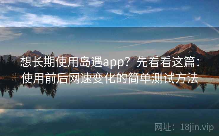 想长期使用岛遇app？先看看这篇：使用前后网速变化的简单测试方法