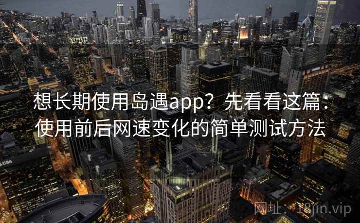 想长期使用岛遇app？先看看这篇：使用前后网速变化的简单测试方法