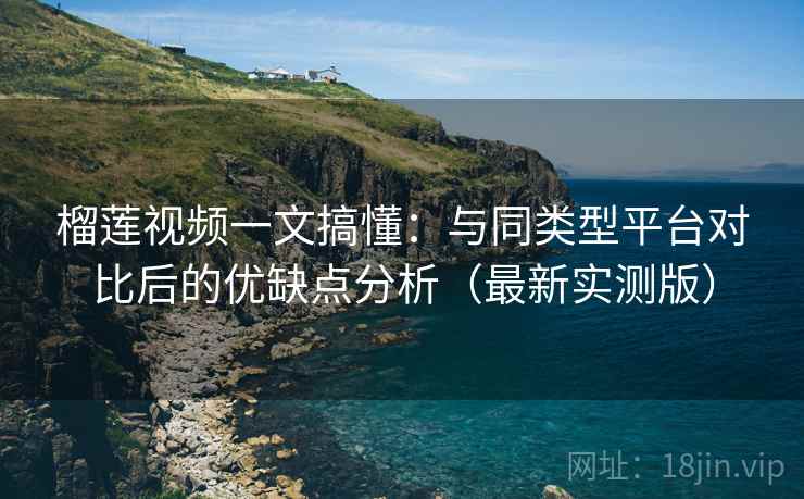 榴莲视频一文搞懂：与同类型平台对比后的优缺点分析（最新实测版）