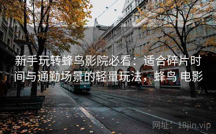 新手玩转蜂鸟影院必看：适合碎片时间与通勤场景的轻量玩法，蜂鸟 电影