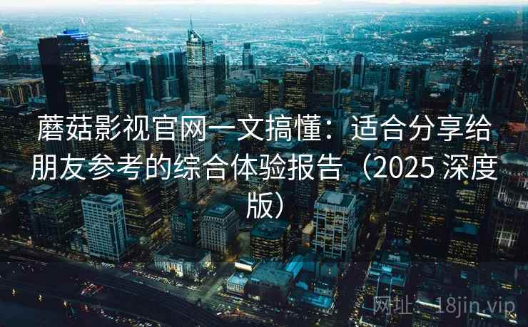 蘑菇影视官网一文搞懂：适合分享给朋友参考的综合体验报告（2025 深度版）