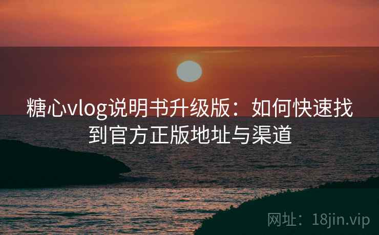 糖心vlog说明书升级版：如何快速找到官方正版地址与渠道