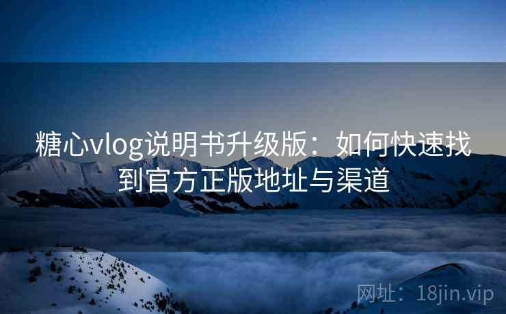 糖心vlog说明书升级版：如何快速找到官方正版地址与渠道