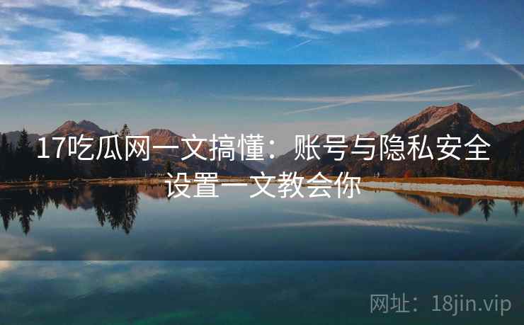 17吃瓜网一文搞懂：账号与隐私安全设置一文教会你