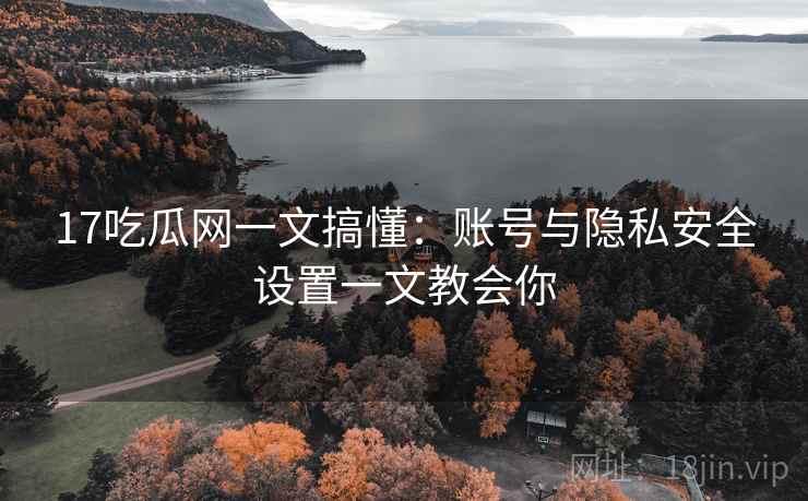 17吃瓜网一文搞懂：账号与隐私安全设置一文教会你
