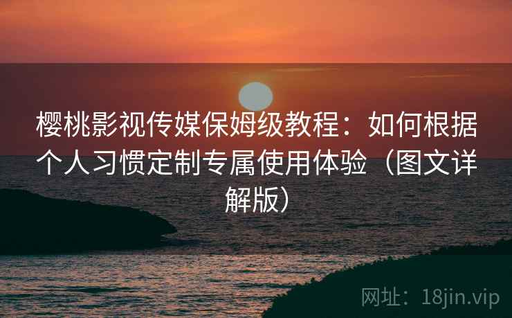 樱桃影视传媒保姆级教程：如何根据个人习惯定制专属使用体验（图文详解版）