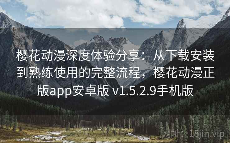 樱花动漫深度体验分享：从下载安装到熟练使用的完整流程，樱花动漫正版app安卓版 v1.5.2.9手机版