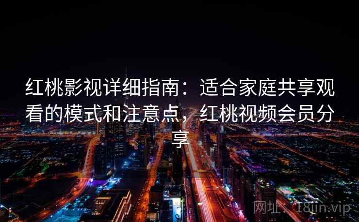 红桃影视详细指南：适合家庭共享观看的模式和注意点，红桃视频会员分享