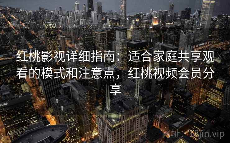 红桃影视详细指南：适合家庭共享观看的模式和注意点，红桃视频会员分享