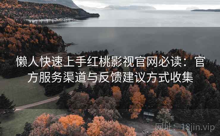 懒人快速上手红桃影视官网必读：官方服务渠道与反馈建议方式收集