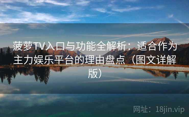 菠萝TV入口与功能全解析：适合作为主力娱乐平台的理由盘点（图文详解版）