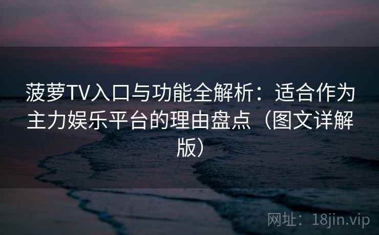 菠萝TV入口与功能全解析：适合作为主力娱乐平台的理由盘点（图文详解版）