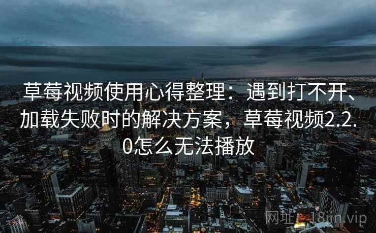 草莓视频使用心得整理：遇到打不开、加载失败时的解决方案，草莓视频2.2.0怎么无法播放