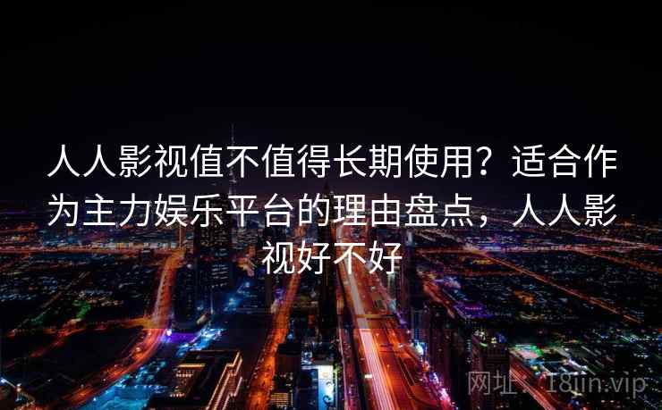 人人影视值不值得长期使用？适合作为主力娱乐平台的理由盘点，人人影视好不好