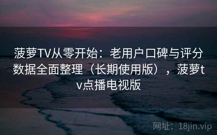 菠萝TV从零开始：老用户口碑与评分数据全面整理（长期使用版），菠萝tv点播电视版