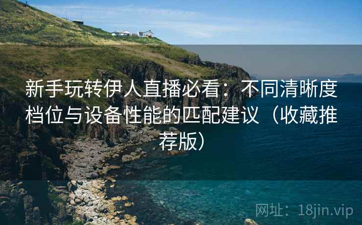 新手玩转伊人直播必看：不同清晰度档位与设备性能的匹配建议（收藏推荐版）