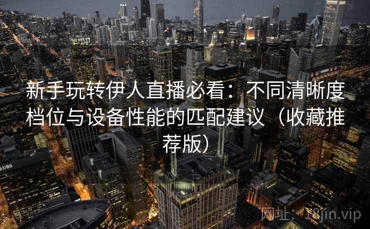 新手玩转伊人直播必看：不同清晰度档位与设备性能的匹配建议（收藏推荐版）