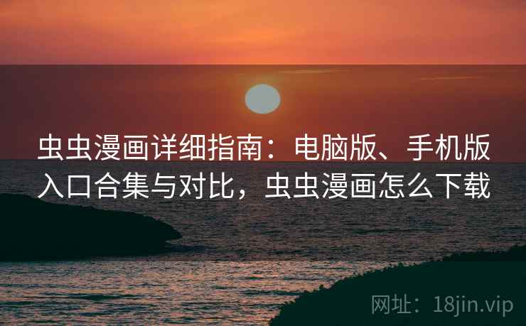 虫虫漫画详细指南：电脑版、手机版入口合集与对比，虫虫漫画怎么下载