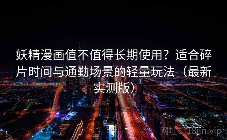 妖精漫画值不值得长期使用？适合碎片时间与通勤场景的轻量玩法（最新实测版）