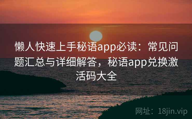 懒人快速上手秘语app必读：常见问题汇总与详细解答，秘语app兑换激活码大全