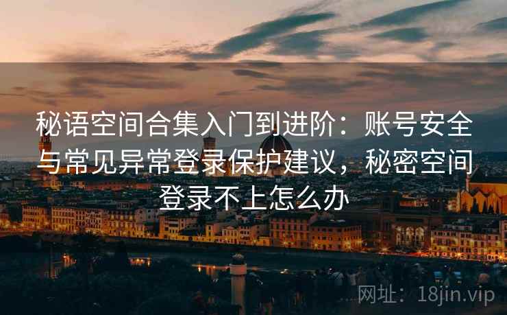 秘语空间合集入门到进阶：账号安全与常见异常登录保护建议，秘密空间登录不上怎么办