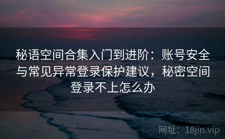 秘语空间合集入门到进阶：账号安全与常见异常登录保护建议，秘密空间登录不上怎么办