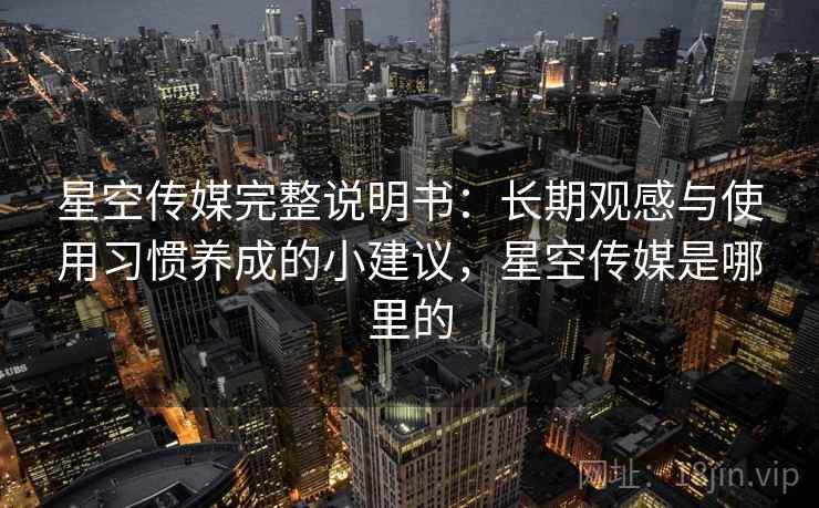 星空传媒完整说明书：长期观感与使用习惯养成的小建议，星空传媒是哪里的