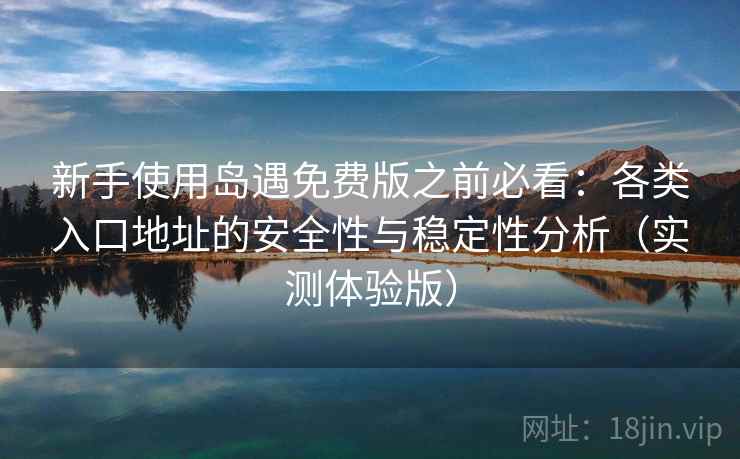 新手使用岛遇免费版之前必看：各类入口地址的安全性与稳定性分析（实测体验版）