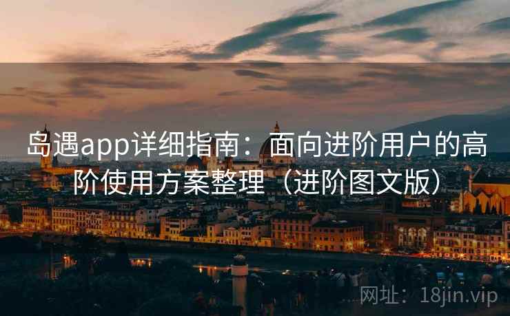 岛遇app详细指南：面向进阶用户的高阶使用方案整理（进阶图文版）