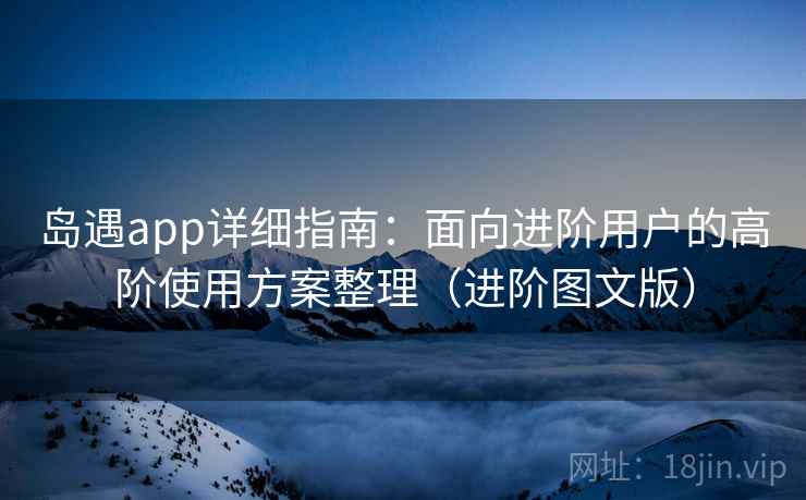 岛遇app详细指南：面向进阶用户的高阶使用方案整理（进阶图文版）