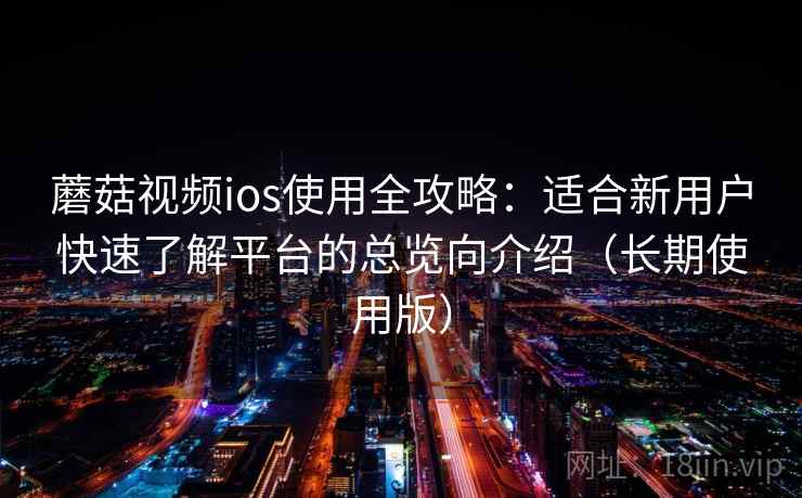 蘑菇视频ios使用全攻略:适合新用户快速了解平台的总览向介绍(长期使用版) 蘑菇视频ios使用全攻略:适合新用户快速了解平台的总览向介绍(长期使用版)