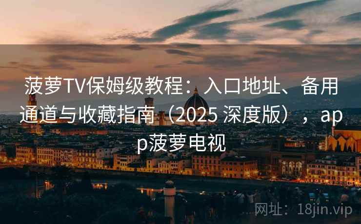 菠萝TV保姆级教程：入口地址、备用通道与收藏指南（2025 深度版），app菠萝电视