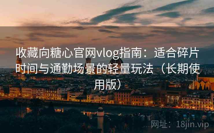 收藏向糖心官网vlog指南：适合碎片时间与通勤场景的轻量玩法（长期使用版）