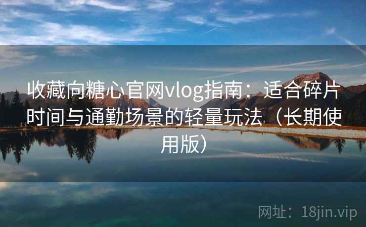 收藏向糖心官网vlog指南：适合碎片时间与通勤场景的轻量玩法（长期使用版）