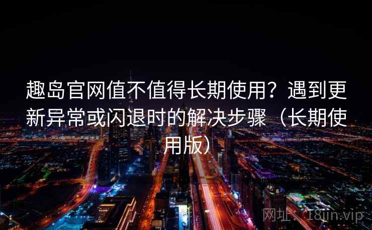 趣岛官网值不值得长期使用？遇到更新异常或闪退时的解决步骤（长期使用版）
