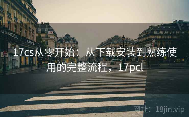 17cs从零开始：从下载安装到熟练使用的完整流程，17pcl
